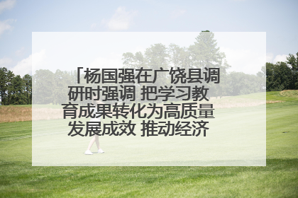 杨国强在广饶县调研时强调 把学习教育成果转化为高质量发展成效 推动经济稳健向好进中提质