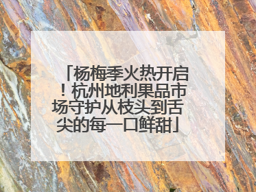 杨梅季火热开启！杭州地利果品市场守护从枝头到舌尖的每一口鲜甜
