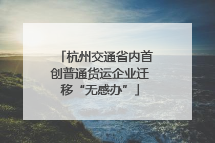 杭州交通省内首创普通货运企业迁移“无感办”