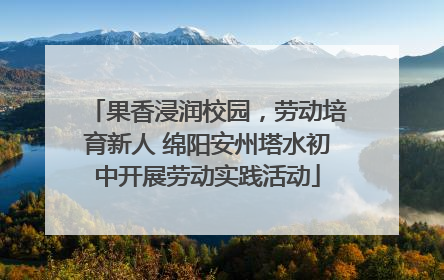 果香浸润校园，劳动培育新人 绵阳安州塔水初中开展劳动实践活动