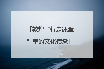 敦煌“行走课堂”里的文化传承
