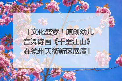 文化盛宴！原创幼儿音舞诗画《千里江山》在德州天衢新区展演