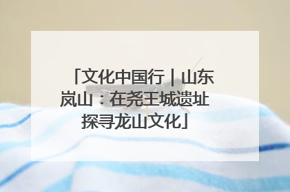 文化中国行｜山东岚山：在尧王城遗址探寻龙山文化