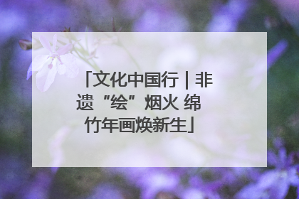 文化中国行｜非遗“绘”烟火 绵竹年画焕新生