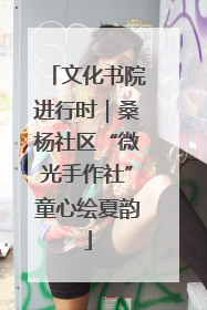 文化书院进行时｜桑杨社区“微光手作社”童心绘夏韵