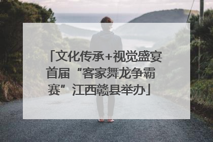 文化传承+视觉盛宴 首届“客家舞龙争霸赛”江西赣县举办