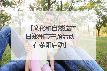 文化和自然遗产日郑州市主题活动在荥阳启动