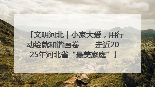 文明河北｜小家大爱，用行动绘就和谐画卷——走近2025年河北省“最美家庭”