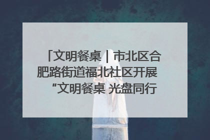 文明餐桌｜市北区合肥路街道福北社区开展“文明餐桌 光盘同行——小餐桌带动大文明”宣传活动