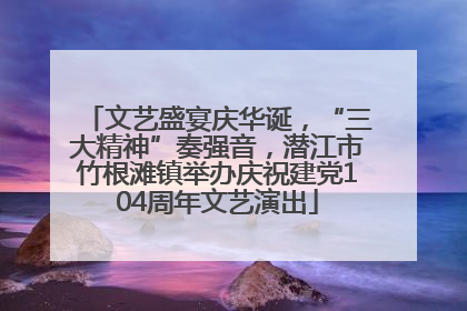 文艺盛宴庆华诞，“三大精神”奏强音，潜江市竹根滩镇举办庆祝建党104周年文艺演出