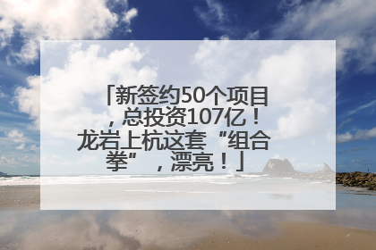 新签约50个项目，总投资107亿！龙岩上杭这套“组合拳”，漂亮！