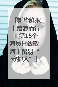 新华鲜报丨踏浪而行！第15个海员日致敬海上贸易“守护人”