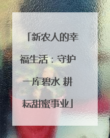 新农人的幸福生活：守护一库碧水 耕耘甜蜜事业