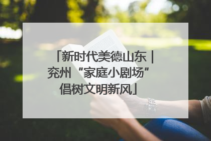 新时代美德山东｜兖州“家庭小剧场”倡树文明新风