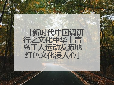新时代中国调研行之文化中华丨青岛工人运动发源地红色文化浸人心