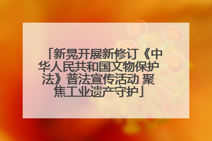 新晃开展新修订《中华人民共和国文物保护法》普法宣传活动 聚焦工业遗产守护