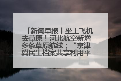新闻早报丨坐上飞机去草原！河北航空新增多条草原航线；“京津冀民生档案共享利用平台”上线试运行>>