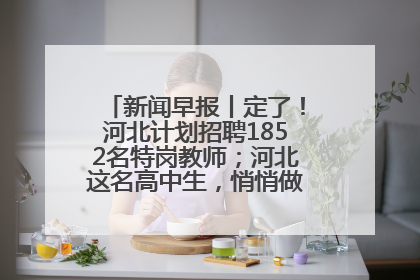 新闻早报丨定了！河北计划招聘1852名特岗教师；河北这名高中生，悄悄做了件超酷的事>>