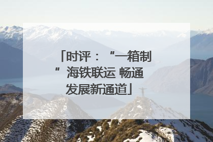 时评：“一箱制”海铁联运 畅通发展新通道