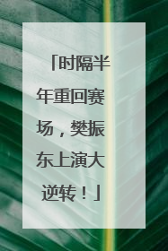 时隔半年重回赛场，樊振东上演大逆转！