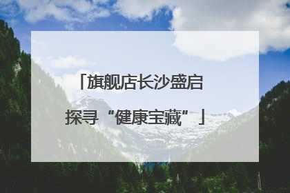 旗舰店长沙盛启 探寻“健康宝藏”
