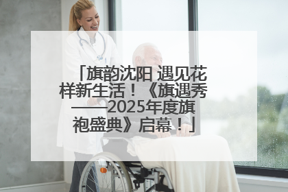 旗韵沈阳 遇见花样新生活！《旗遇秀——2025年度旗袍盛典》启幕！