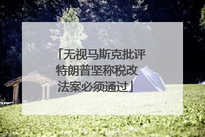 无视马斯克批评 特朗普坚称税改法案必须通过