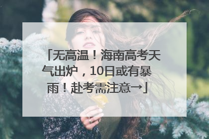 无高温！海南高考天气出炉，10日或有暴雨！赴考需注意→