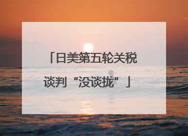 日美第五轮关税谈判“没谈拢”