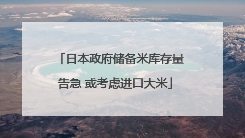 日本政府储备米库存量告急 或考虑进口大米