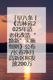 早八条丨《吉林省2025年适老化改造“焕新”实施细则》公布/长春净月高新区将发放200万元汽车消费券！