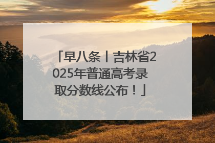 早八条丨吉林省2025年普通高考录取分数线公布！