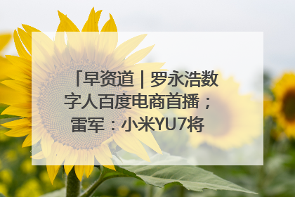 早资道｜罗永浩数字人百度电商首播；雷军：小米YU7将于6月底发布