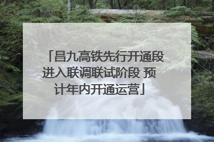 昌九高铁先行开通段进入联调联试阶段 预计年内开通运营