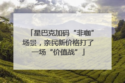 星巴克加码“非咖”场景，亲民新价格打了一场“价值战”