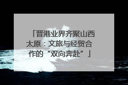 晋港业界齐聚山西太原：文旅与经贸合作的“双向奔赴”