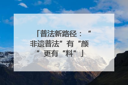 普法新路径：“非遗普法”有“颜”更有“料”