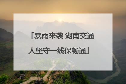 暴雨来袭 湖南交通人坚守一线保畅通