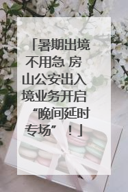 暑期出境不用急 房山公安出入境业务开启“晚间延时专场”！