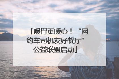暖胃更暖心！“网约车司机友好餐厅”公益联盟启动