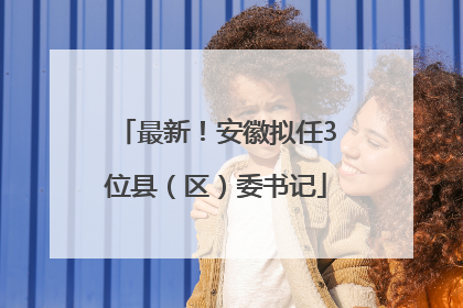 最新！安徽拟任3位县（区）委书记