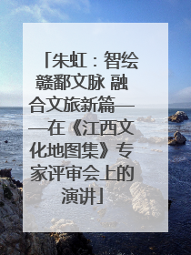 朱虹：智绘赣鄱文脉 融合文旅新篇——在《江西文化地图集》专家评审会上的演讲