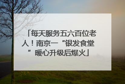 每天服务五六百位老人！南京一“银发食堂”暖心升级后爆火