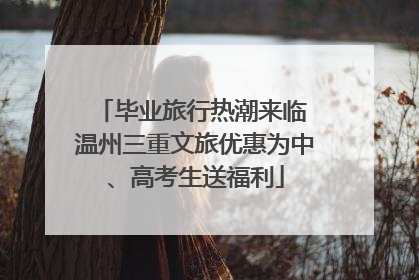 毕业旅行热潮来临 温州三重文旅优惠为中、高考生送福利
