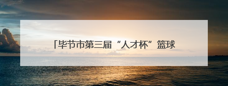 毕节市第三届“人才杯”篮球赛暨高层次人才专项赛举行