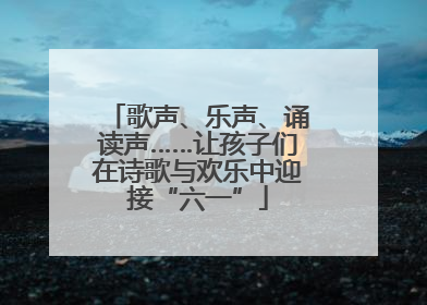 歌声、乐声、诵读声……让孩子们在诗歌与欢乐中迎接“六一”