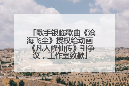 歌手银临歌曲《沧海飞尘》授权给动画《凡人修仙传》引争议，工作室致歉