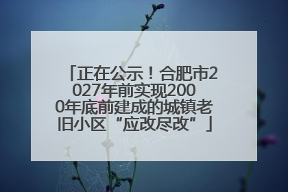 正在公示！合肥市2027年前实现2000年底前建成的城镇老旧小区“应改尽改”