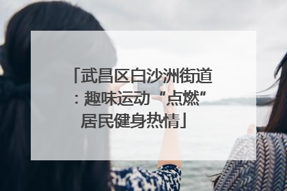 武昌区白沙洲街道：趣味运动“点燃”居民健身热情