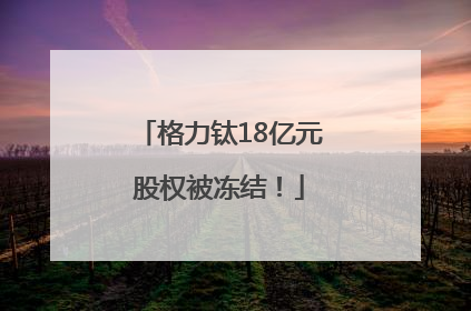 格力钛18亿元股权被冻结！